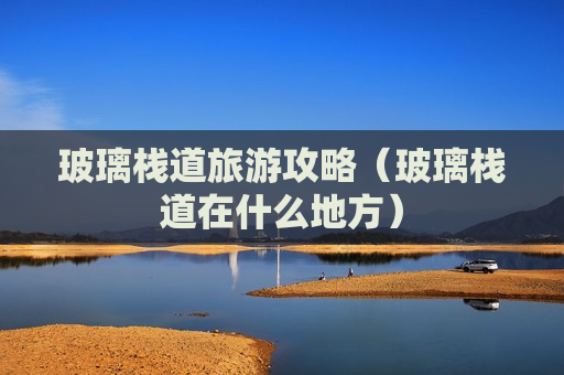 玻璃栈道旅游攻略（玻璃栈道在什么地方）