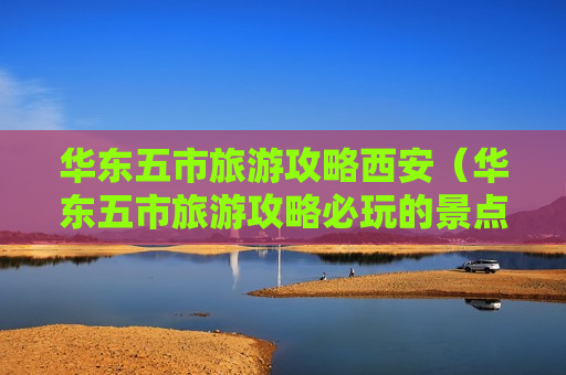 华东五市旅游攻略西安（华东五市旅游攻略必玩的景点）
