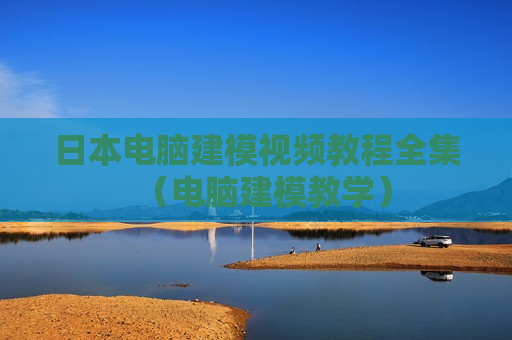 日本电脑建模视频教程全集（电脑建模教学）