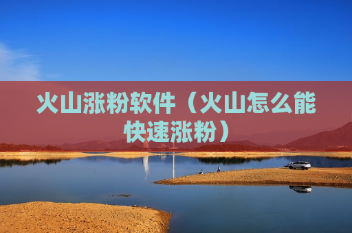 火山涨粉软件（火山怎么能快速涨粉）