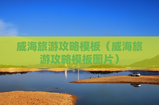 威海旅游攻略模板（威海旅游攻略模板图片）