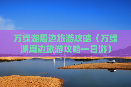万绿湖周边旅游攻略（万绿湖周边旅游攻略一日游）