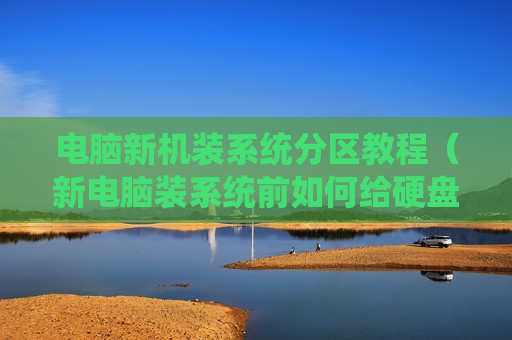 电脑新机装系统分区教程（新电脑装系统前如何给硬盘分区）