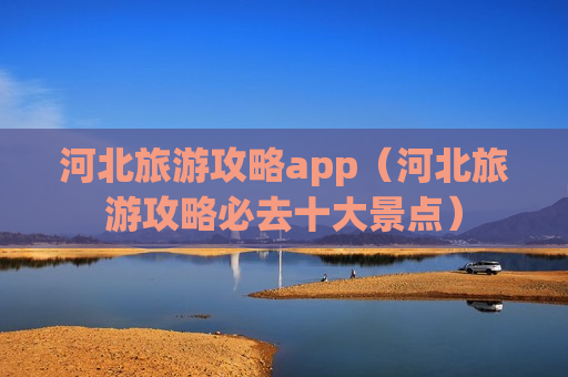 河北旅游攻略app（河北旅游攻略必去十大景点）