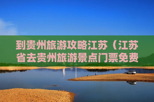 到贵州旅游攻略江苏（江苏省去贵州旅游景点门票免费吗?）