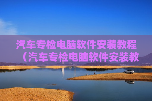 汽车专检电脑软件安装教程（汽车专检电脑软件安装教程图解）