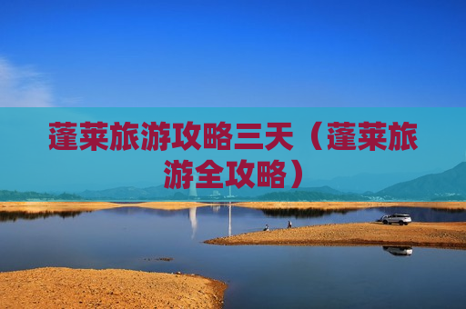 蓬莱旅游攻略三天（蓬莱旅游全攻略）