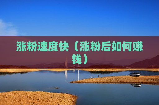 涨粉速度快（涨粉后如何赚钱）