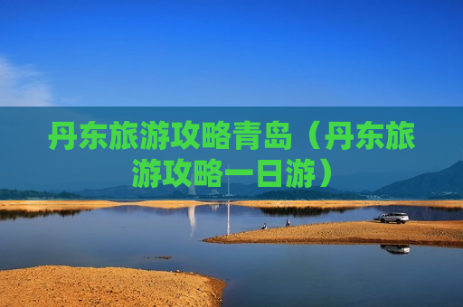 丹东旅游攻略青岛（丹东旅游攻略一日游）