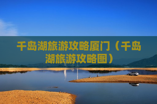 千岛湖旅游攻略厦门（千岛湖旅游攻略图）