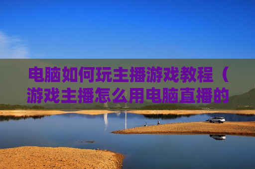 电脑如何玩主播游戏教程（游戏主播怎么用电脑直播的）