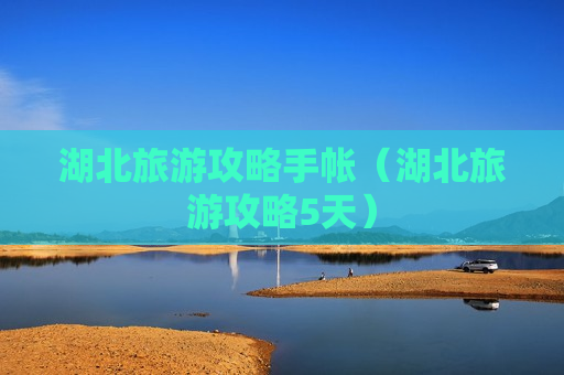 湖北旅游攻略手帐（湖北旅游攻略5天）