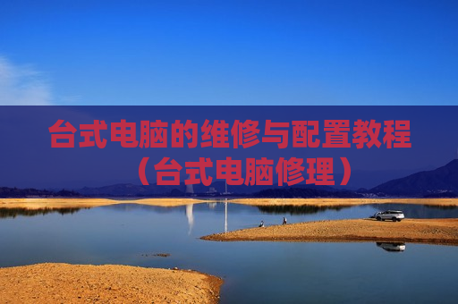 台式电脑的维修与配置教程（台式电脑修理）