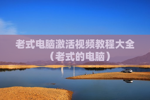 老式电脑激活视频教程大全（老式的电脑）