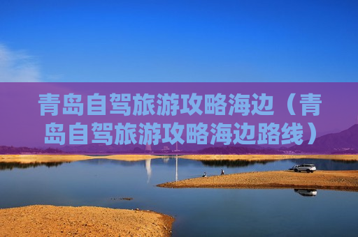 青岛自驾旅游攻略海边（青岛自驾旅游攻略海边路线）