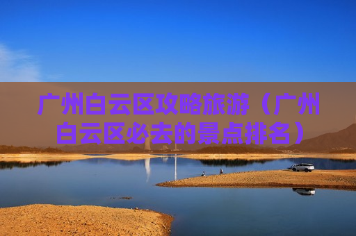 广州白云区攻略旅游（广州白云区必去的景点排名）