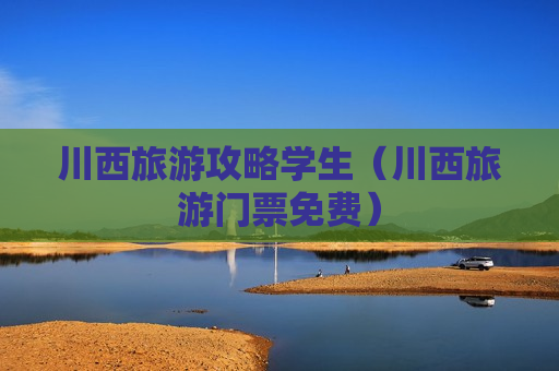 川西旅游攻略学生（川西旅游门票免费）