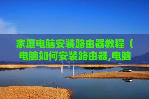 家庭电脑安装路由器教程（电脑如何安装路由器,电脑如何设置）