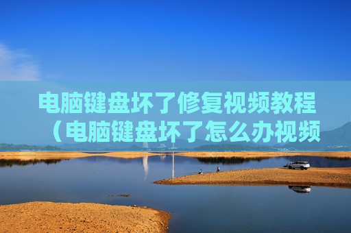 电脑键盘坏了修复视频教程（电脑键盘坏了怎么办视频）