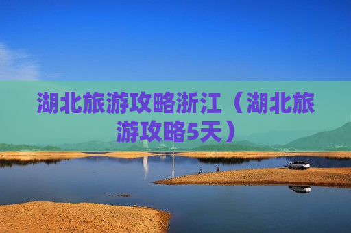 湖北旅游攻略浙江（湖北旅游攻略5天）
