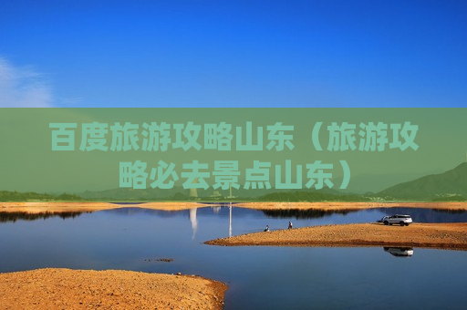 百度旅游攻略山东（旅游攻略必去景点山东）