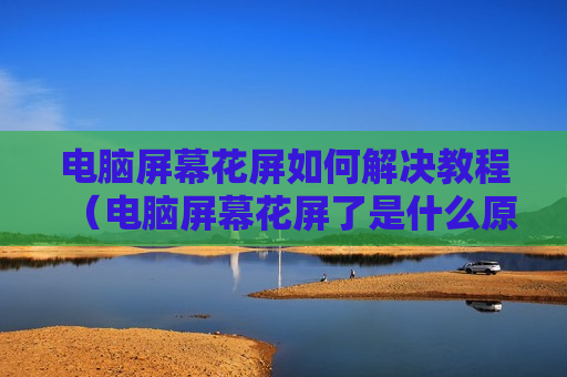 电脑屏幕花屏如何解决教程（电脑屏幕花屏了是什么原因）