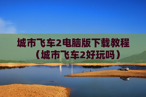 城市飞车2电脑版下载教程（城市飞车2好玩吗）