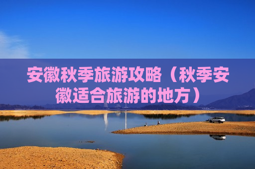 安徽秋季旅游攻略（秋季安徽适合旅游的地方）