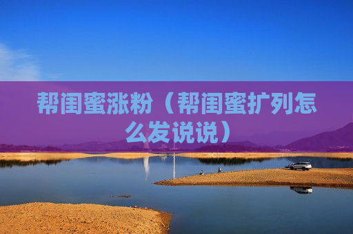 帮闺蜜涨粉（帮闺蜜扩列怎么发说说）