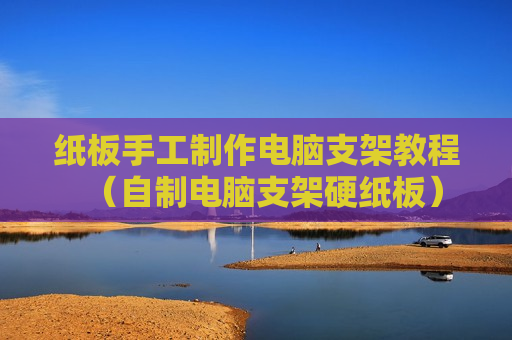 纸板手工制作电脑支架教程（自制电脑支架硬纸板）