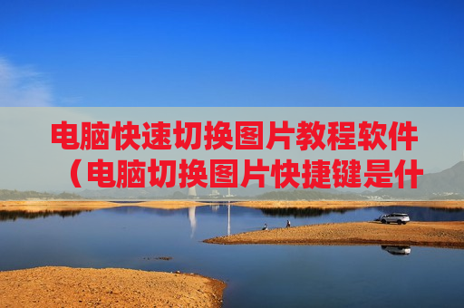 电脑快速切换图片教程软件（电脑切换图片快捷键是什么）