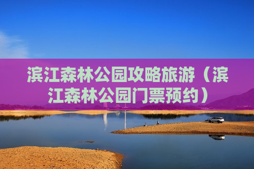 滨江森林公园攻略旅游（滨江森林公园门票预约）