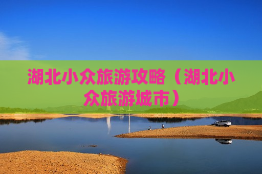 湖北小众旅游攻略（湖北小众旅游城市）