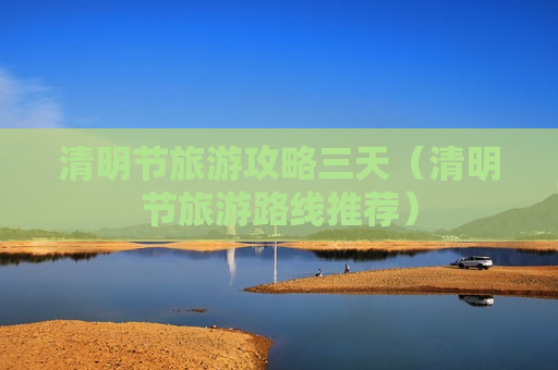 清明节旅游攻略三天（清明节旅游路线推荐）