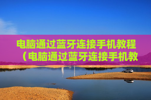 电脑通过蓝牙连接手机教程（电脑通过蓝牙连接手机教程图片）