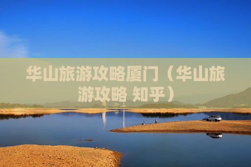 华山旅游攻略厦门（华山旅游攻略 知乎）