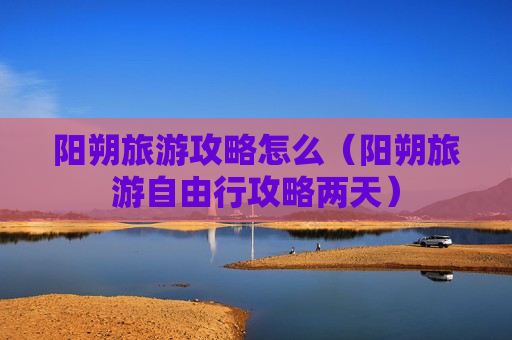 阳朔旅游攻略怎么（阳朔旅游自由行攻略两天）