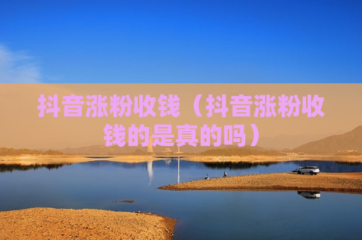 抖音涨粉收钱（抖音涨粉收钱的是真的吗）