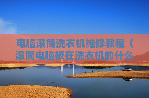 电脑滚筒洗衣机维修教程（滚筒电脑板在洗衣机的什么位置）