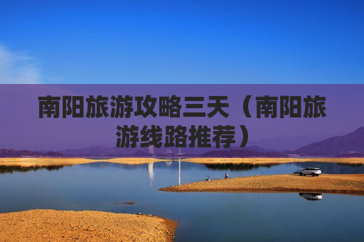 南阳旅游攻略三天（南阳旅游线路推荐）