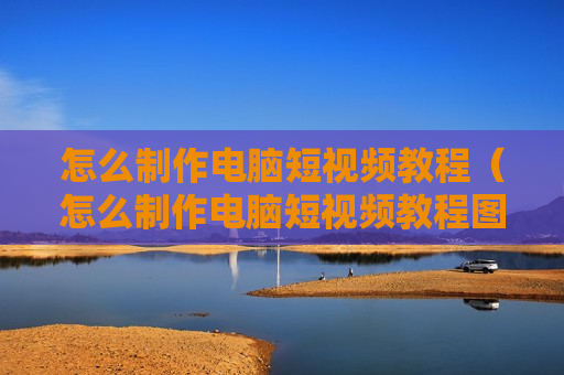 怎么制作电脑短视频教程（怎么制作电脑短视频教程图片）