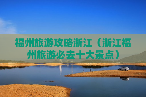 福州旅游攻略浙江（浙江福州旅游必去十大景点）