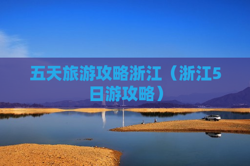 五天旅游攻略浙江（浙江5日游攻略）