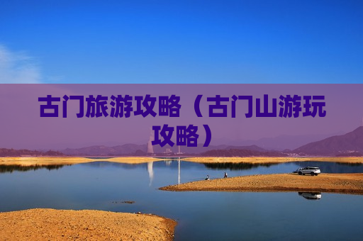 古门旅游攻略（古门山游玩攻略）