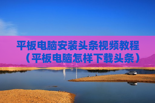 平板电脑安装头条视频教程（平板电脑怎样下载头条）