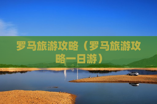 罗马旅游攻略（罗马旅游攻略一日游）