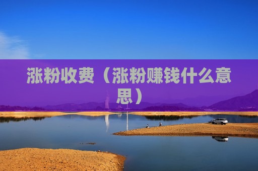 涨粉收费（涨粉赚钱什么意思）