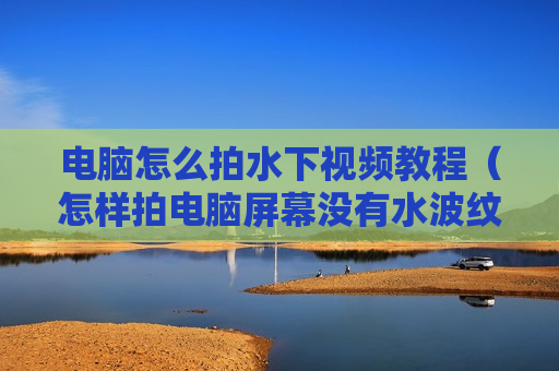 电脑怎么拍水下视频教程（怎样拍电脑屏幕没有水波纹）