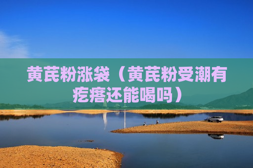黄芪粉涨袋（黄芪粉受潮有疙瘩还能喝吗）