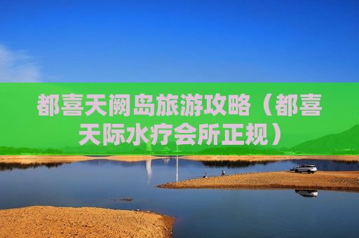 都喜天阙岛旅游攻略（都喜天际水疗会所正规）